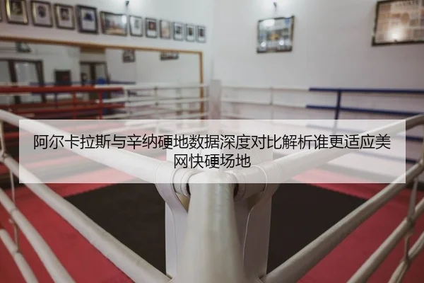 阿尔卡拉斯与辛纳硬地数据深度对比解析谁更适应美网快硬场地