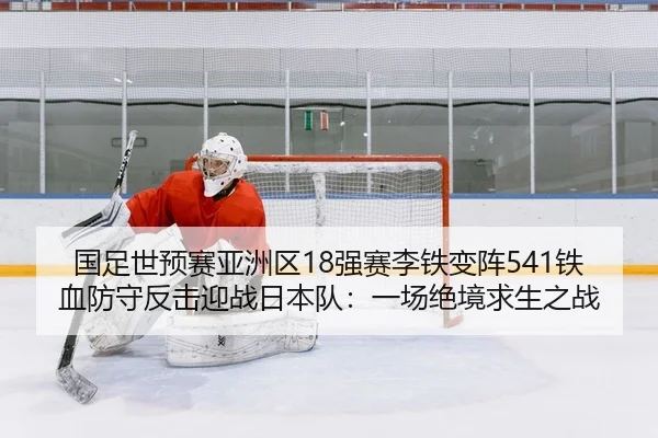 国足世预赛亚洲区18强赛李铁变阵541铁血防守反击迎战日本队：一场绝境求生之战